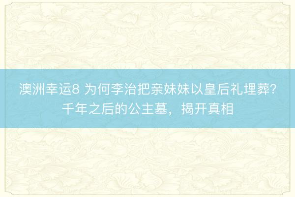 澳洲幸运8 为何李治把亲妹妹以皇后礼埋葬？千年之后的公主墓，揭开真相