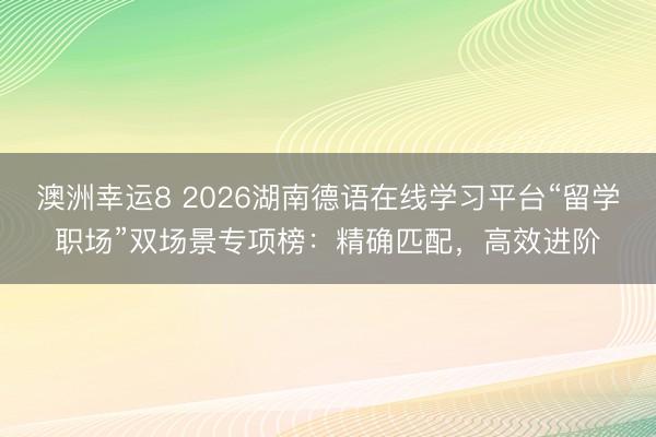 澳洲幸运8 2026湖南德语在线学习平台“留学职场”双场景专项榜：精确匹配，高效进阶