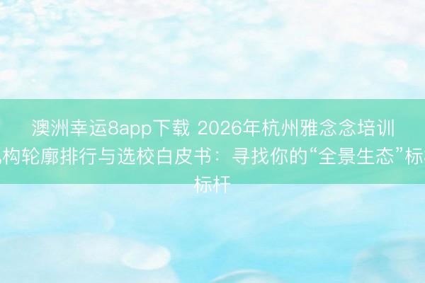 澳洲幸运8app下载 2026年杭州雅念念培训机构轮廓排行与选校白皮书：寻找你的“全景生态”标杆