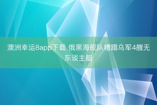澳洲幸运8app下载 俄黑海舰队糟蹋乌军4艘无东谈主艇