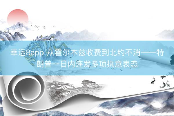 幸运8app 从霍尔木兹收费到北约不消——特朗普一日内连发多项执意表态
