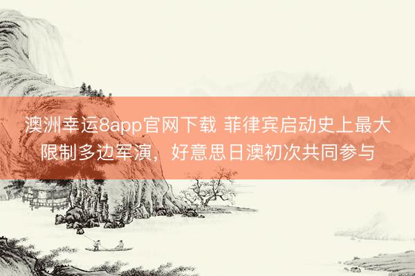 澳洲幸运8app官网下载 菲律宾启动史上最大限制多边军演，好意思日澳初次共同参与